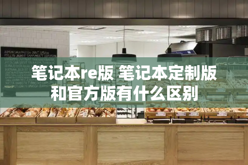 笔记本re版 笔记本定制版和官方版有什么区别