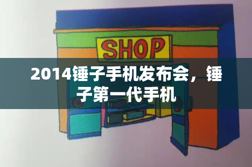 2014锤子手机发布会，锤子第一代手机