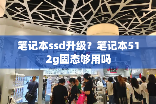笔记本ssd升级？笔记本512g固态够用吗