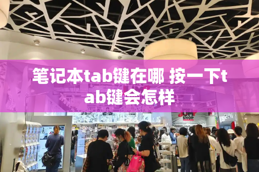 笔记本tab键在哪 按一下tab键会怎样-第1张图片-星选测评