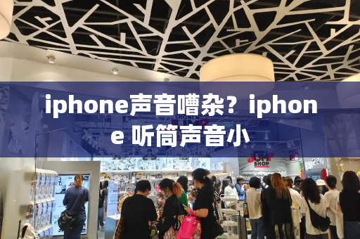 iphone声音嘈杂？iphone 听筒声音小-第1张图片-星选测评