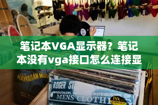 笔记本VGA显示器？笔记本没有vga接口怎么连接显示器