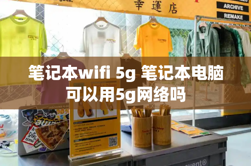笔记本wifi 5g 笔记本电脑可以用5g网络吗