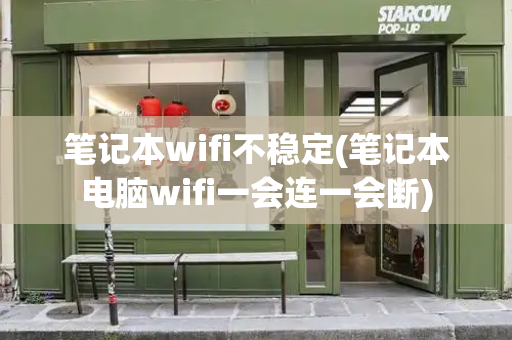 笔记本wifi不稳定(笔记本电脑wifi一会连一会断)