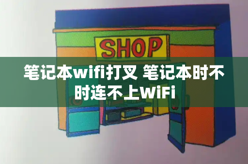 笔记本wifi打叉 笔记本时不时连不上WiFi