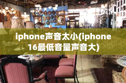 iphone声音太小(iphone16最低音量声音大)
