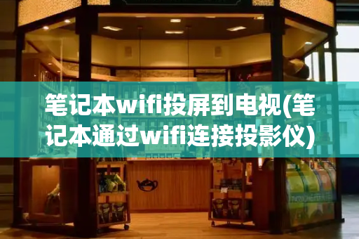 笔记本wifi投屏到电视(笔记本通过wifi连接投影仪)-第1张图片-星选测评