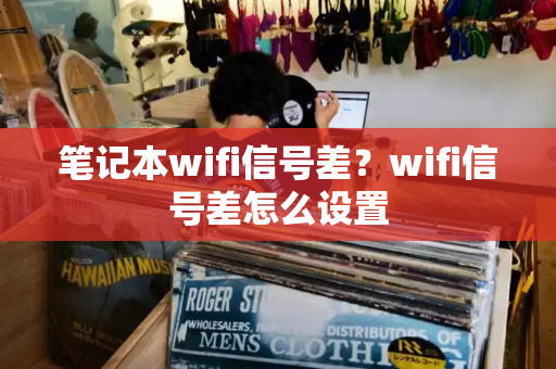 笔记本wifi信号差？wifi信号差怎么设置