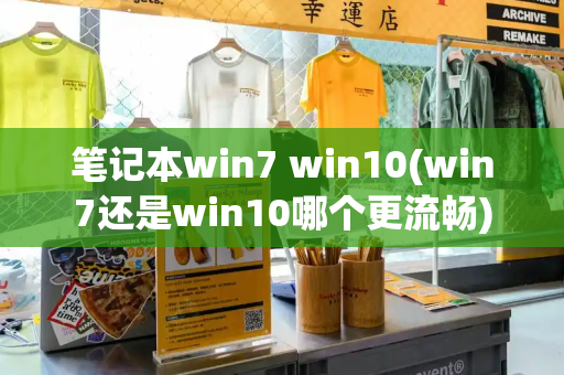 笔记本win7 win10(win7还是win10哪个更流畅)-第1张图片-星选测评