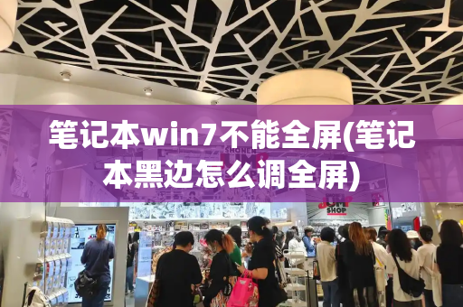 笔记本win7不能全屏(笔记本黑边怎么调全屏)