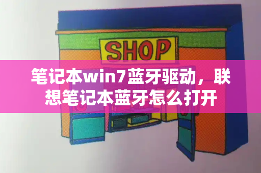 笔记本win7蓝牙驱动，联想笔记本蓝牙怎么打开-第1张图片-星选测评