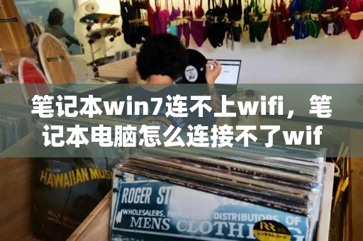 笔记本win7连不上wifi，笔记本电脑怎么连接不了wifi-第1张图片-星选测评
