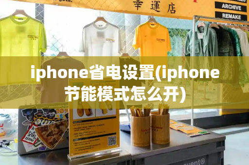iphone省电设置(iphone节能模式怎么开)