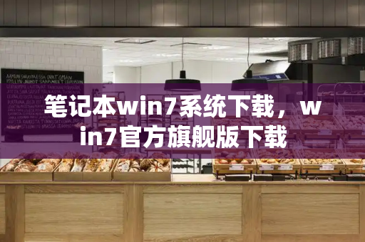 笔记本win7系统下载，win7官方旗舰版下载