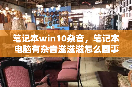 笔记本win10杂音，笔记本电脑有杂音滋滋滋怎么回事