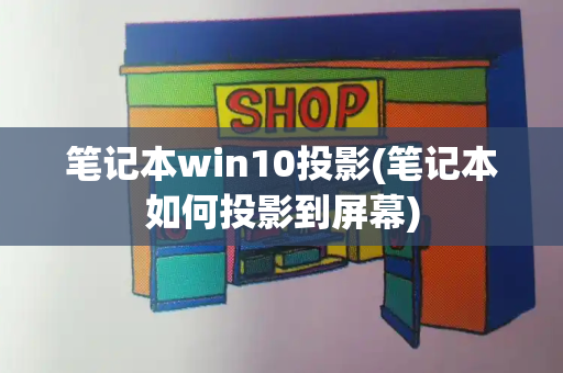 笔记本win10投影(笔记本如何投影到屏幕)