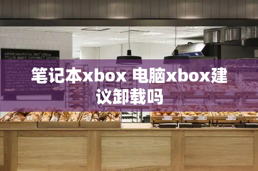 笔记本xbox 电脑xbox建议卸载吗