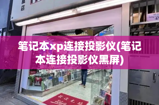 笔记本xp连接投影仪(笔记本连接投影仪黑屏)