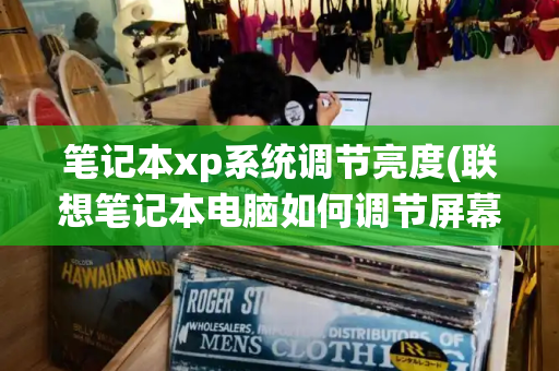 笔记本xp系统调节亮度(联想笔记本电脑如何调节屏幕亮度)