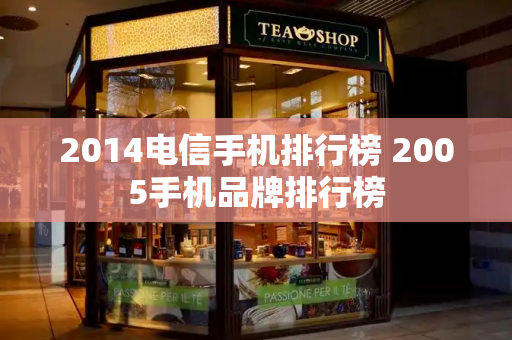 2014电信手机排行榜 2005手机品牌排行榜