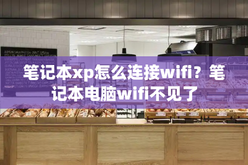 笔记本xp怎么连接wifi？笔记本电脑wifi不见了