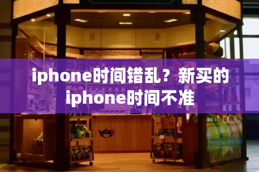 iphone时间错乱？新买的iphone时间不准-第1张图片-星选测评