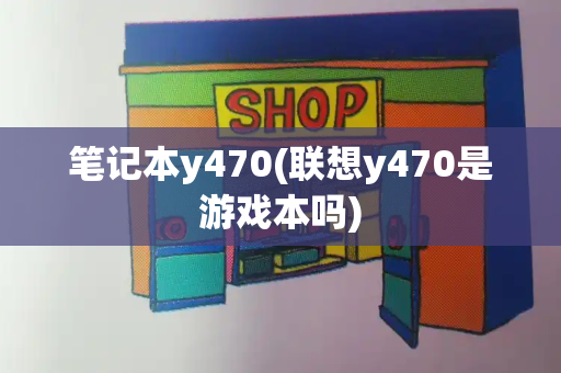 笔记本y470(联想y470是游戏本吗)
