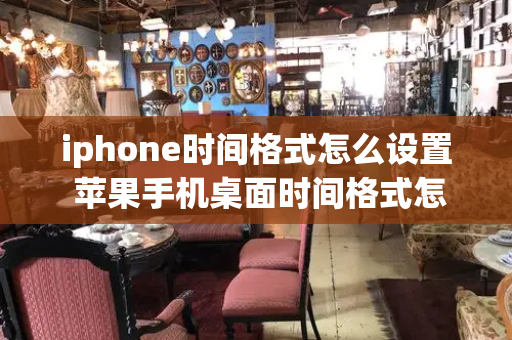 iphone时间格式怎么设置 苹果手机桌面时间格式怎么改
