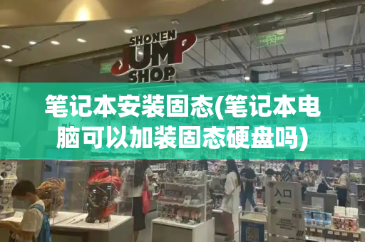 笔记本安装固态(笔记本电脑可以加装固态硬盘吗)