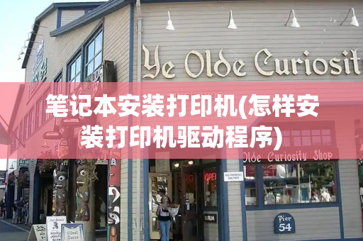 笔记本安装打印机(怎样安装打印机驱动程序)