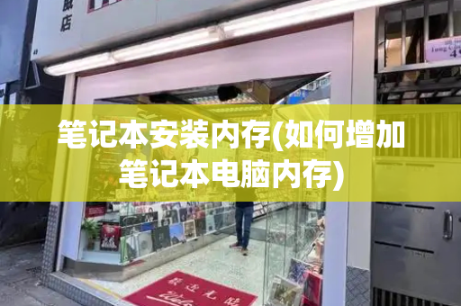 笔记本安装内存(如何增加笔记本电脑内存)-第1张图片-星选测评