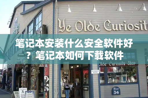 笔记本安装什么安全软件好？笔记本如何下载软件