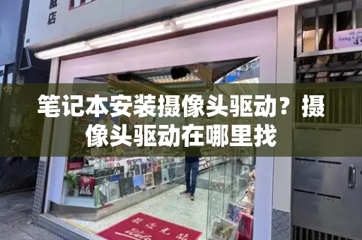 笔记本安装摄像头驱动？摄像头驱动在哪里找