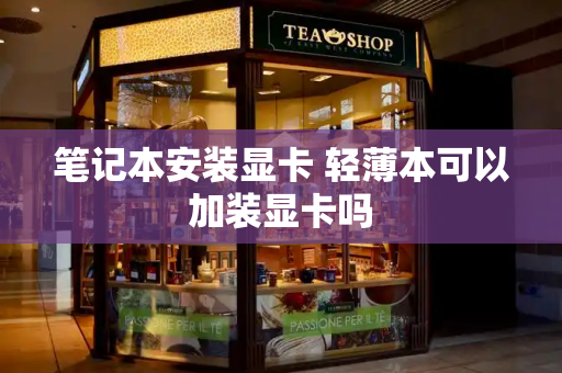 笔记本安装显卡 轻薄本可以加装显卡吗-第1张图片-星选测评
