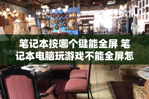 笔记本按哪个键能全屏 笔记本电脑玩游戏不能全屏怎么办-第1张图片-星选测评