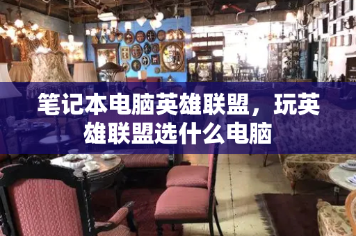 笔记本电脑英雄联盟，玩英雄联盟选什么电脑-第1张图片-星选测评