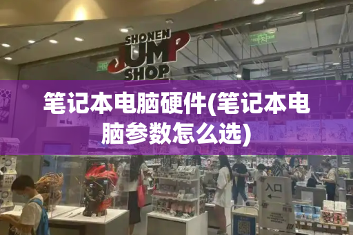 笔记本电脑硬件(笔记本电脑参数怎么选)