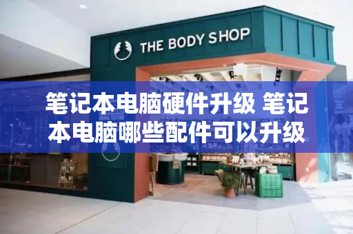 笔记本电脑硬件升级 笔记本电脑哪些配件可以升级-第1张图片-星选测评