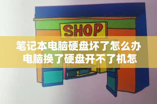 笔记本电脑硬盘坏了怎么办 电脑换了硬盘开不了机怎么办-第1张图片-星选测评