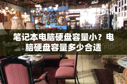笔记本电脑硬盘容量小？电脑硬盘容量多少合适