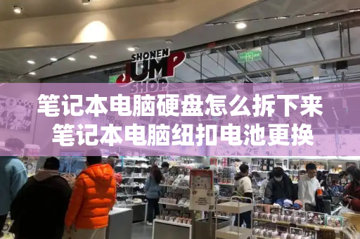 笔记本电脑硬盘怎么拆下来 笔记本电脑纽扣电池更换图解