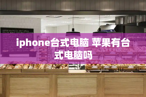iphone台式电脑 苹果有台式电脑吗