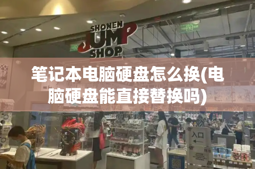 笔记本电脑硬盘怎么换(电脑硬盘能直接替换吗)