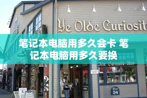 笔记本电脑用多久会卡 笔记本电脑用多久要换-第1张图片-星选测评