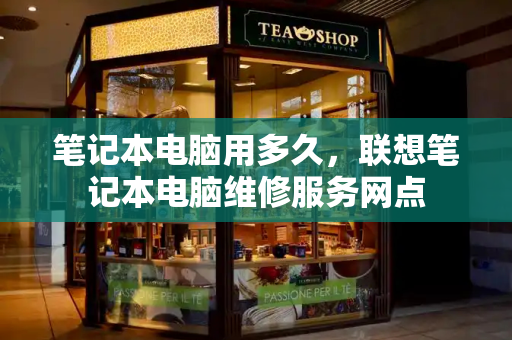 笔记本电脑用多久，联想笔记本电脑维修服务网点