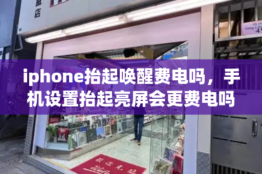 iphone抬起唤醒费电吗，手机设置抬起亮屏会更费电吗