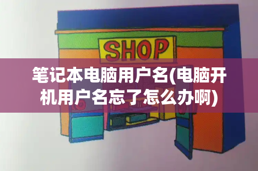 笔记本电脑用户名(电脑开机用户名忘了怎么办啊)