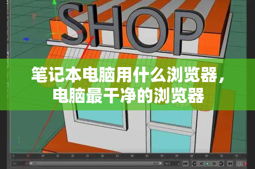笔记本电脑用什么浏览器，电脑最干净的浏览器