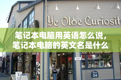 笔记本电脑用英语怎么说，笔记本电脑的英文名是什么