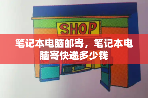 笔记本电脑邮寄，笔记本电脑寄快递多少钱-第1张图片-星选测评